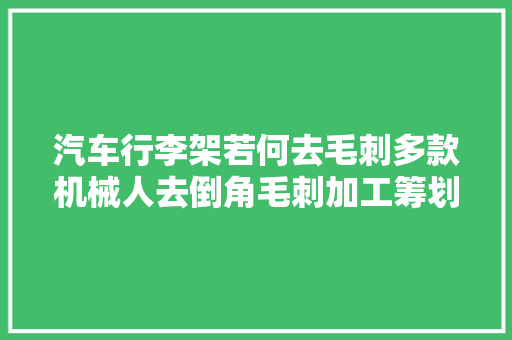 汽车行李架若何去毛刺多款机械人去倒角毛刺加工筹划