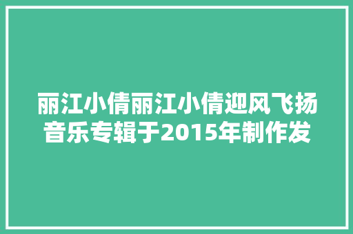 丽江小倩丽江小倩迎风飞扬音乐专辑于2015年制作发行