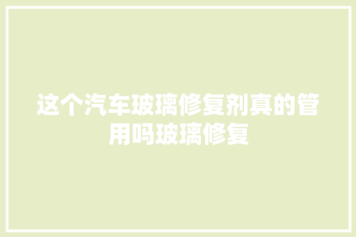 这个汽车玻璃修复剂真的管用吗玻璃修复