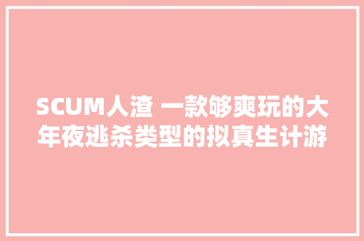 SCUM人渣 一款够爽玩的大年夜逃杀类型的拟真生计游戏大年夜作