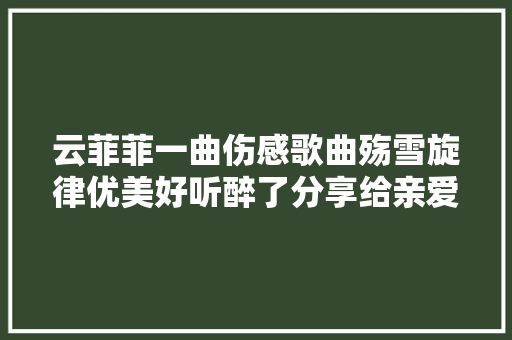 云菲菲一曲伤感歌曲殇雪旋律优美好听醉了分享给亲爱的你