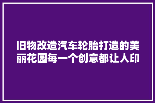 旧物改造汽车轮胎打造的美丽花园每一个创意都让人印象深刻
