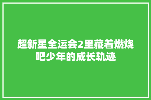 超新星全运会2里藏着燃烧吧少年的成长轨迹
