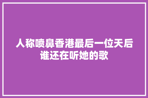 人称喷鼻香港最后一位天后谁还在听她的歌