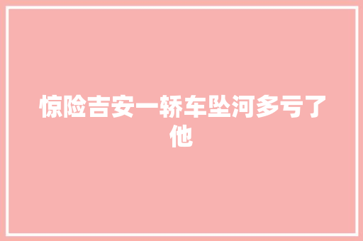 惊险吉安一轿车坠河多亏了他