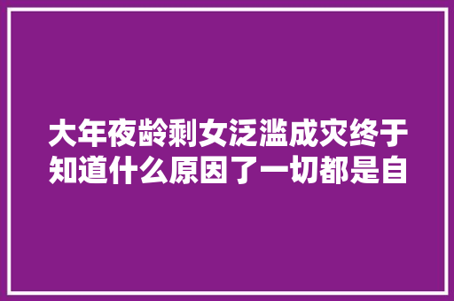 大年夜龄剩女泛滥成灾终于知道什么原因了一切都是自找的