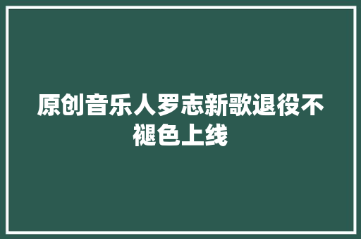 原创音乐人罗志新歌退役不褪色上线