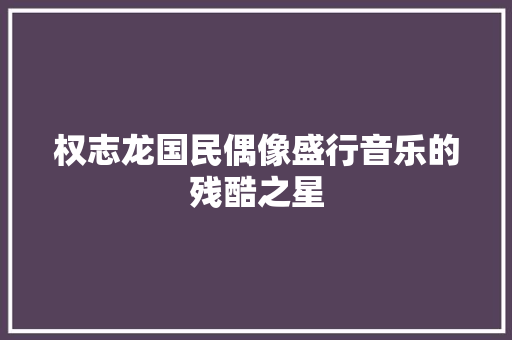 权志龙国民偶像盛行音乐的残酷之星