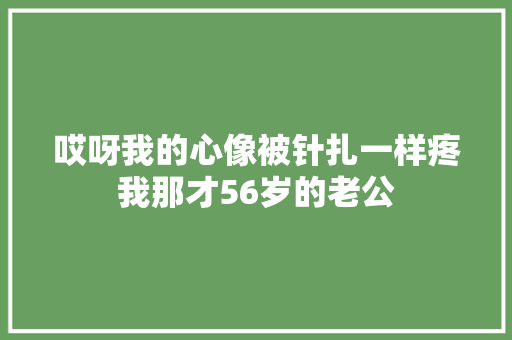 哎呀我的心像被针扎一样疼我那才56岁的老公 休闲娱乐