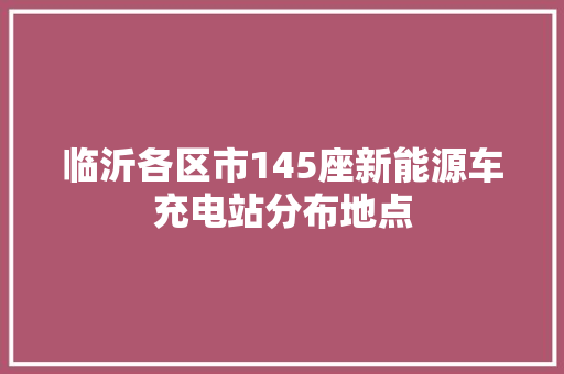 临沂各区市145座新能源车充电站分布地点 汽车知识