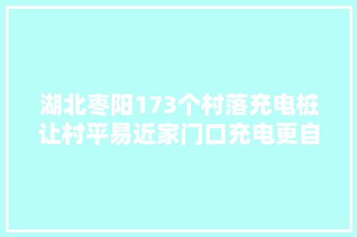 湖北枣阳173个村落充电桩让村平易近家门口充电更自由