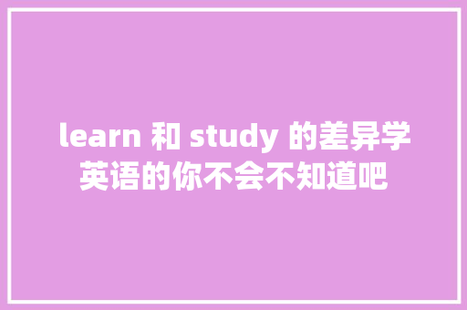 learn 和 study 的差异学英语的你不会不知道吧