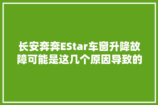 长安奔奔EStar车窗升降故障可能是这几个原因导致的建议熟知