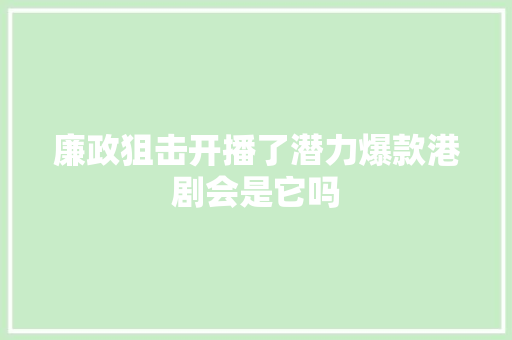 廉政狙击开播了潜力爆款港剧会是它吗