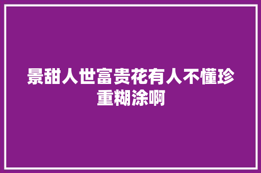 景甜人世富贵花有人不懂珍重糊涂啊