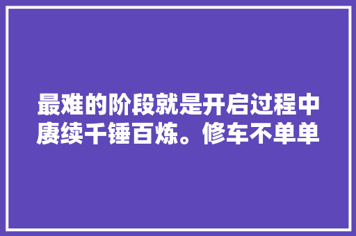 最难的阶段就是开启过程中赓续千锤百炼。修车不单单是要
