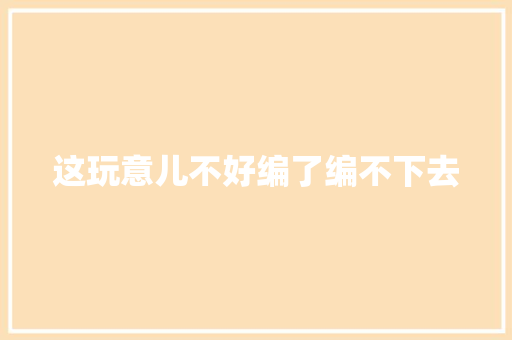这玩意儿不好编了编不下去