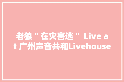 老狼＂在灾害逃＂ Live at 广州声音共和Livehouse 老狼