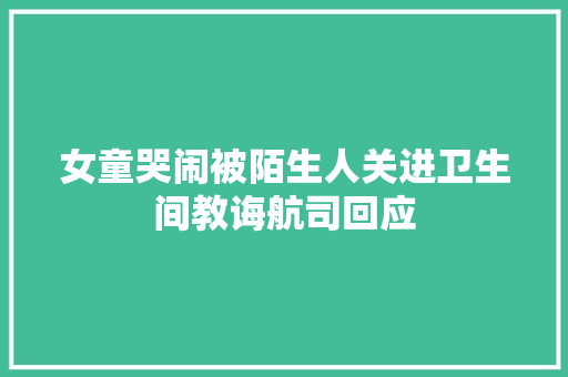 女童哭闹被陌生人关进卫生间教诲航司回应