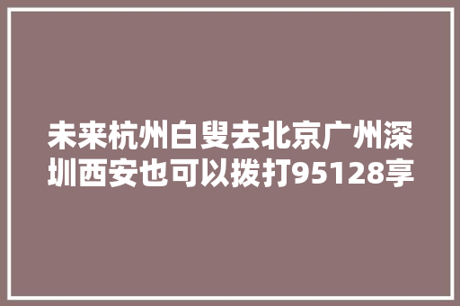 未来杭州白叟去北京广州深圳西安也可以拨打95128享受出租车约车做事