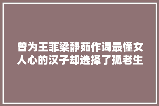 曾为王菲梁静茹作词最懂女人心的汉子却选择了孤老生平