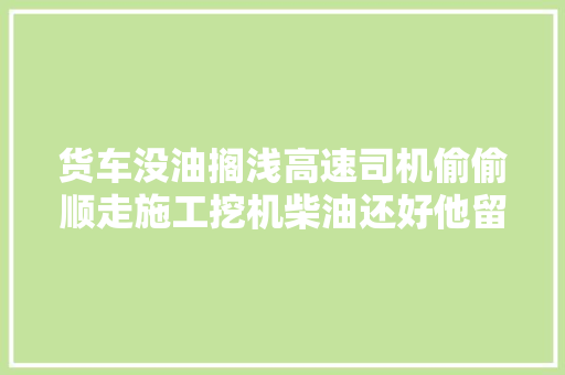 货车没油搁浅高速司机偷偷顺走施工挖机柴油还好他留了姓名电话