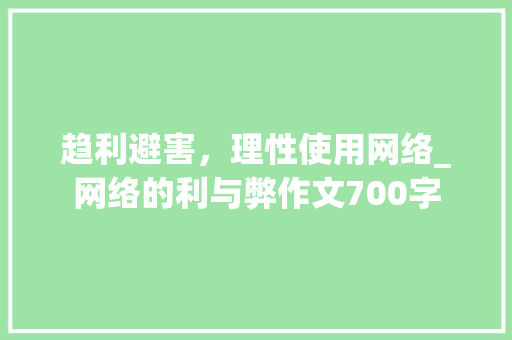 趋利避害，理性使用网络_网络的利与弊作文700字