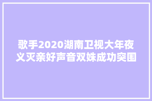 歌手2020湖南卫视大年夜义灭亲好声音双姝成功突围毛不易留遗憾