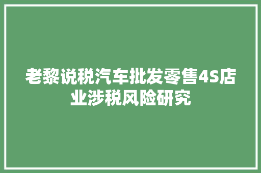 老黎说税汽车批发零售4S店业涉税风险研究