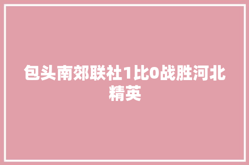 包头南郊联社1比0战胜河北精英