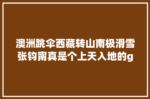 澳洲跳伞西藏转山南极滑雪张钧甯真是个上天入地的girl啊