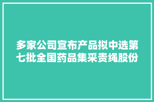多家公司宣布产品拟中选第七批全国药品集采贵绳股份澄清酒企借壳的相关传闻不属实