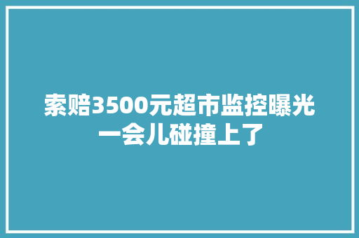 索赔3500元超市监控曝光一会儿碰撞上了 汽车知识