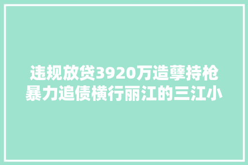 违规放贷3920万造孽持枪暴力追债横行丽江的三江小贷团伙犯罪细节披露
