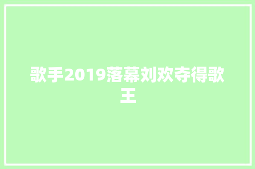 歌手2019落幕刘欢夺得歌王